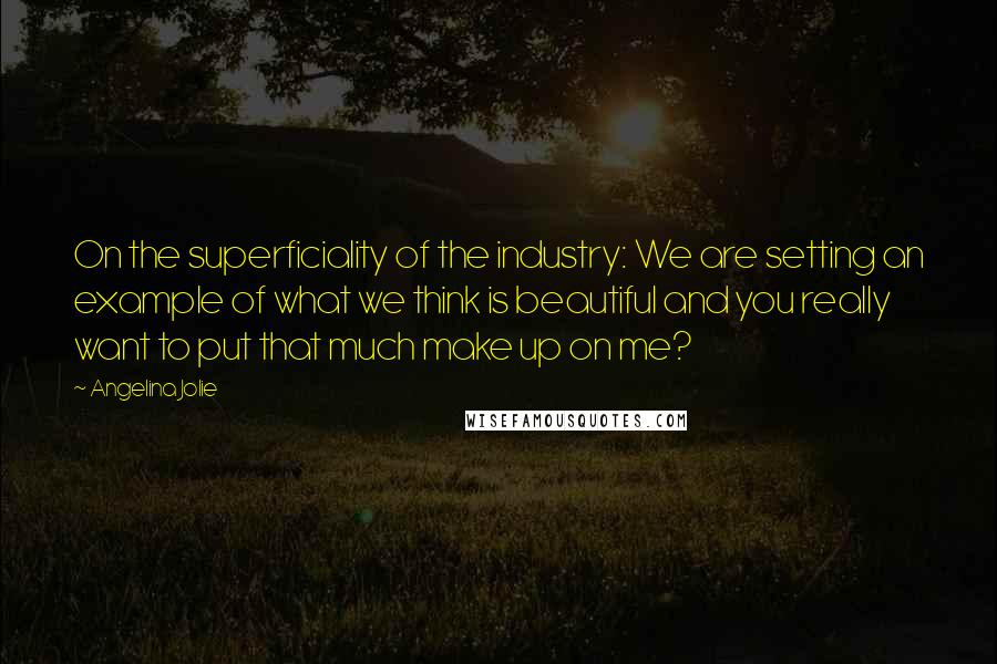 Angelina Jolie Quotes: On the superficiality of the industry: We are setting an example of what we think is beautiful and you really want to put that much make up on me?