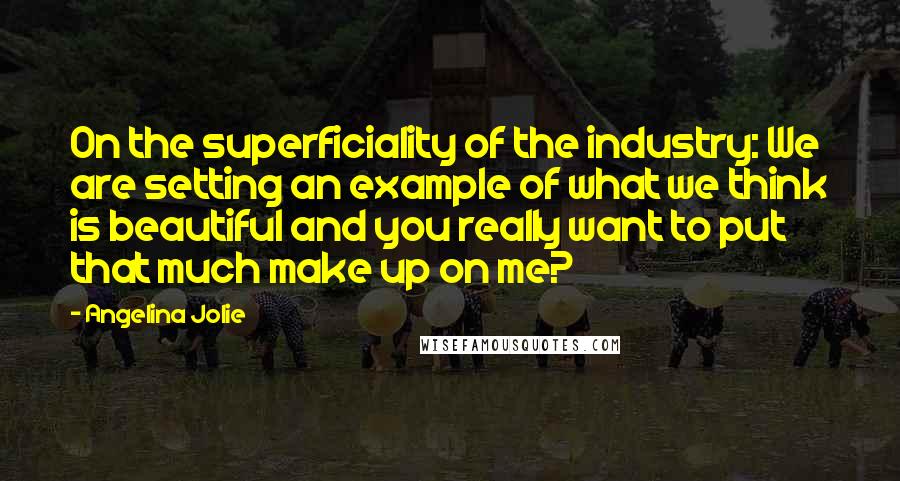 Angelina Jolie Quotes: On the superficiality of the industry: We are setting an example of what we think is beautiful and you really want to put that much make up on me?