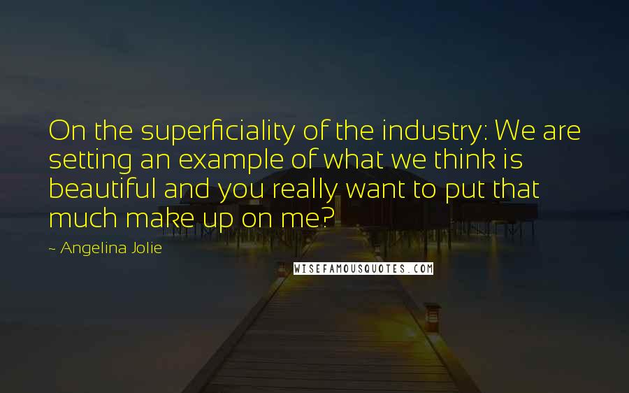 Angelina Jolie Quotes: On the superficiality of the industry: We are setting an example of what we think is beautiful and you really want to put that much make up on me?