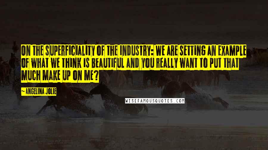 Angelina Jolie Quotes: On the superficiality of the industry: We are setting an example of what we think is beautiful and you really want to put that much make up on me?