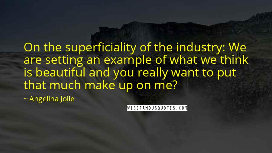 Angelina Jolie Quotes: On the superficiality of the industry: We are setting an example of what we think is beautiful and you really want to put that much make up on me?