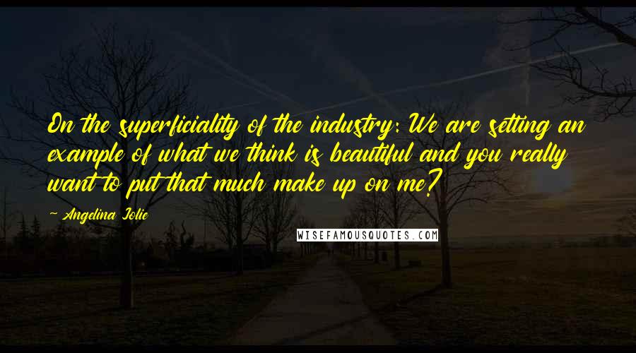 Angelina Jolie Quotes: On the superficiality of the industry: We are setting an example of what we think is beautiful and you really want to put that much make up on me?