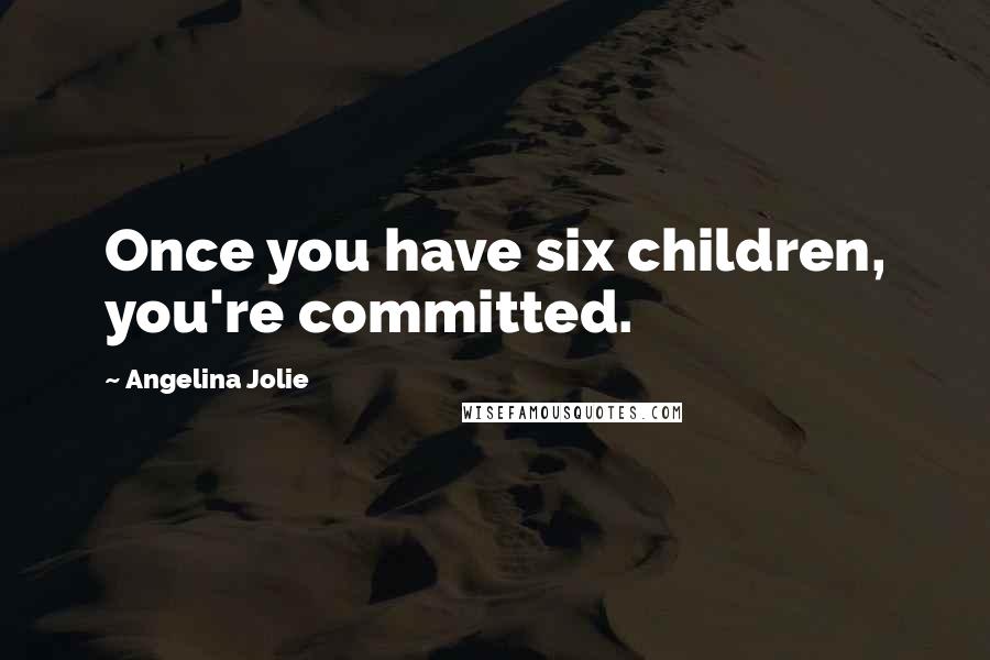 Angelina Jolie Quotes: Once you have six children, you're committed.