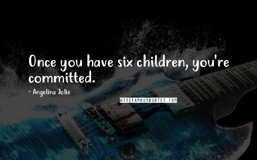 Angelina Jolie Quotes: Once you have six children, you're committed.