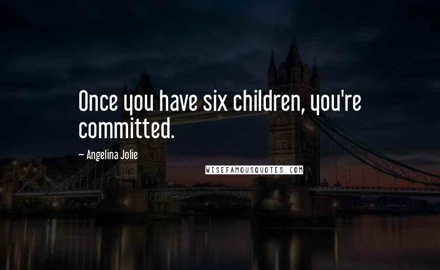 Angelina Jolie Quotes: Once you have six children, you're committed.