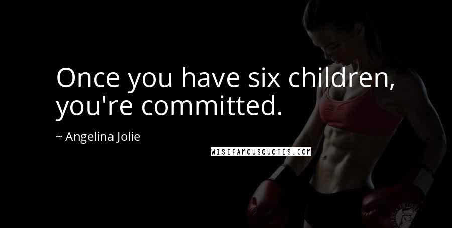 Angelina Jolie Quotes: Once you have six children, you're committed.