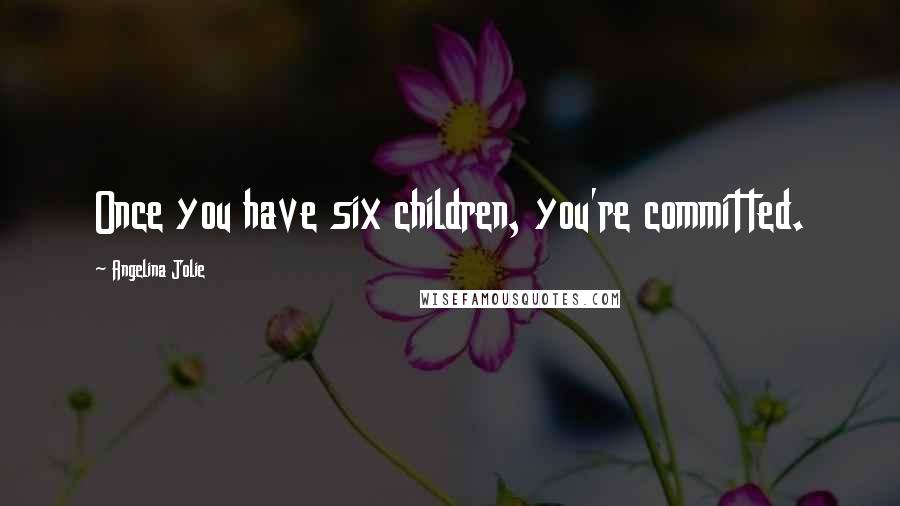 Angelina Jolie Quotes: Once you have six children, you're committed.