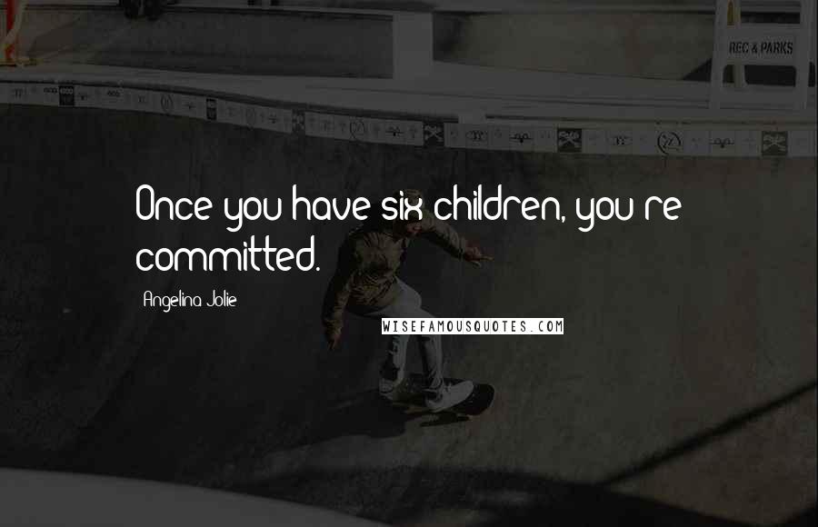 Angelina Jolie Quotes: Once you have six children, you're committed.