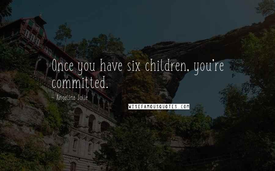 Angelina Jolie Quotes: Once you have six children, you're committed.