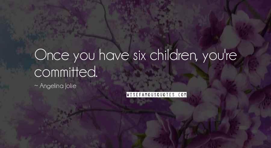 Angelina Jolie Quotes: Once you have six children, you're committed.