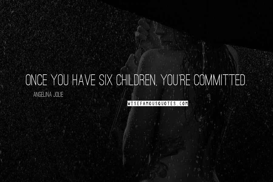 Angelina Jolie Quotes: Once you have six children, you're committed.