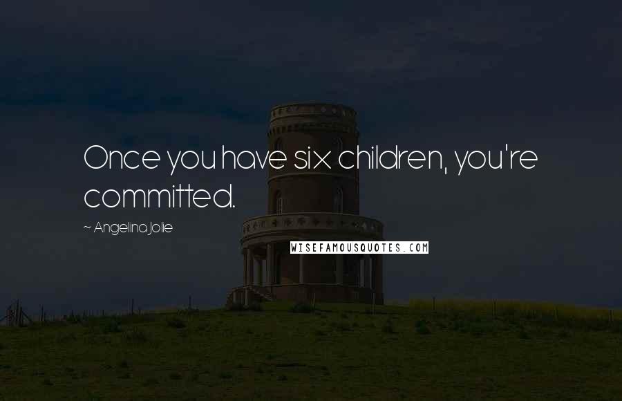 Angelina Jolie Quotes: Once you have six children, you're committed.