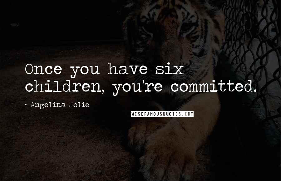 Angelina Jolie Quotes: Once you have six children, you're committed.