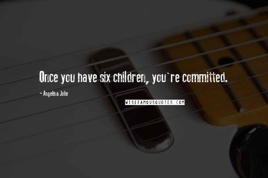 Angelina Jolie Quotes: Once you have six children, you're committed.