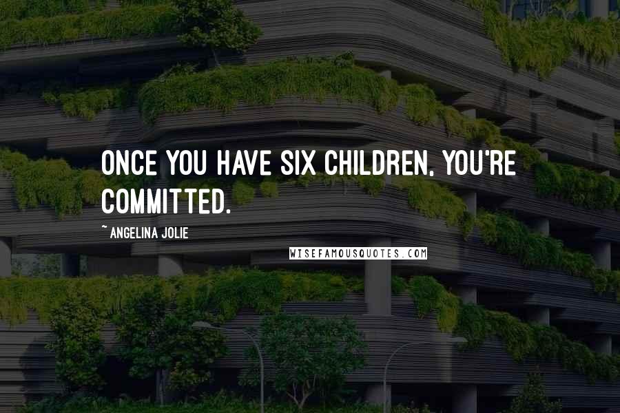 Angelina Jolie Quotes: Once you have six children, you're committed.
