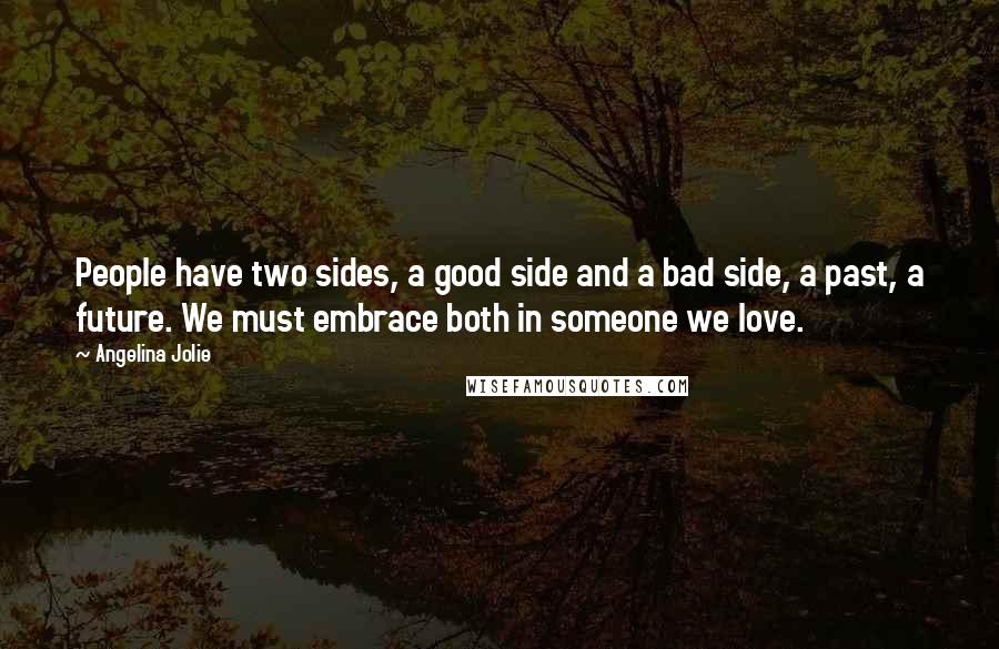 Angelina Jolie Quotes: People have two sides, a good side and a bad side, a past, a future. We must embrace both in someone we love.