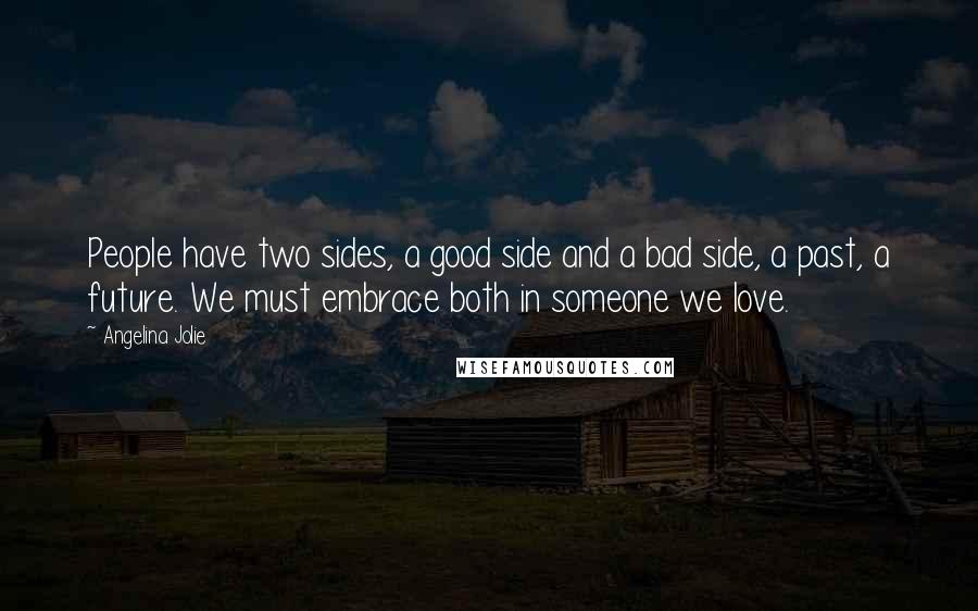 Angelina Jolie Quotes: People have two sides, a good side and a bad side, a past, a future. We must embrace both in someone we love.