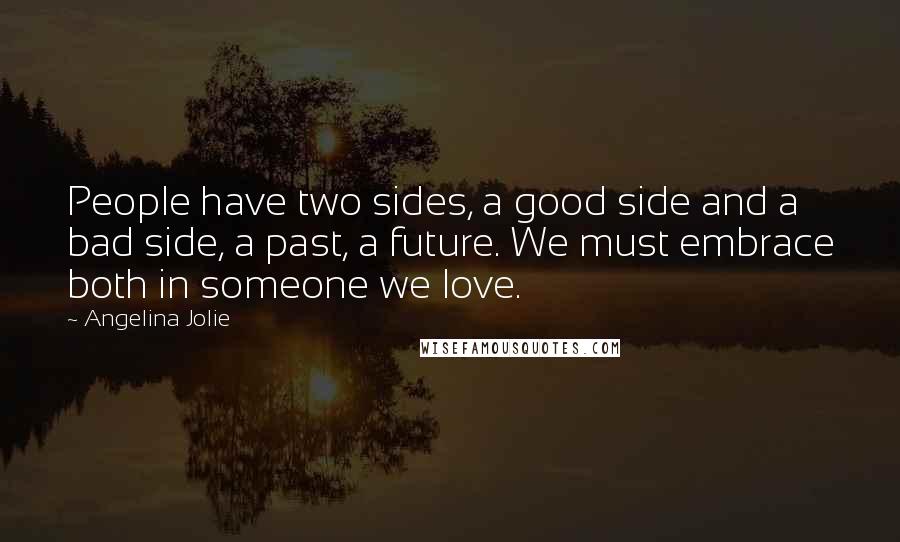 Angelina Jolie Quotes: People have two sides, a good side and a bad side, a past, a future. We must embrace both in someone we love.