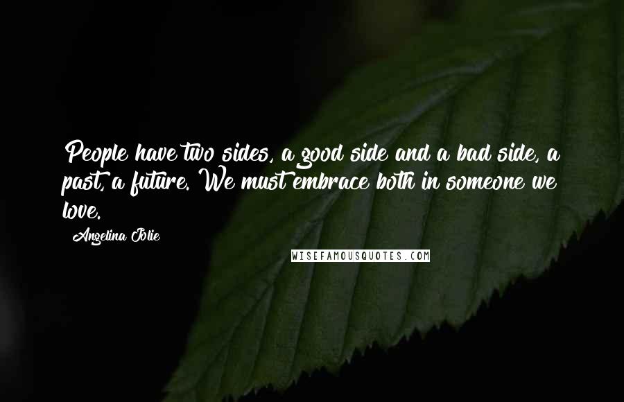 Angelina Jolie Quotes: People have two sides, a good side and a bad side, a past, a future. We must embrace both in someone we love.