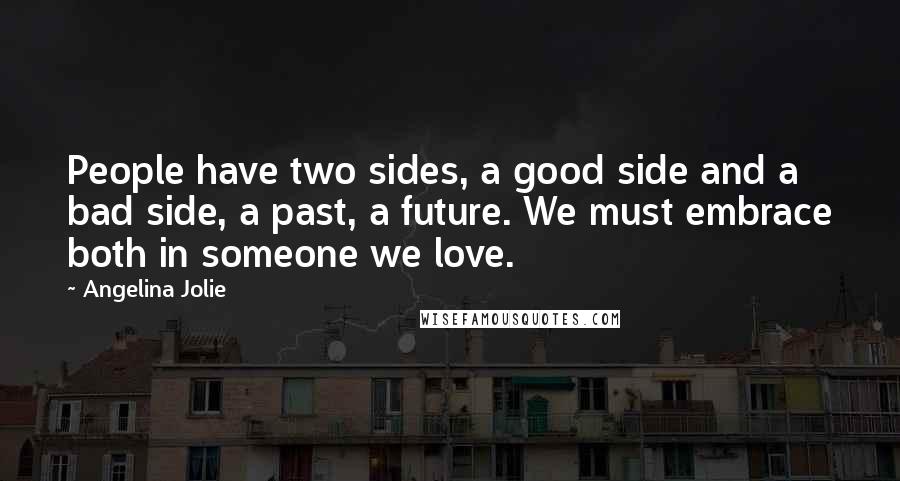 Angelina Jolie Quotes: People have two sides, a good side and a bad side, a past, a future. We must embrace both in someone we love.