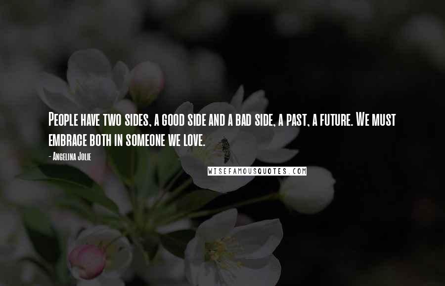 Angelina Jolie Quotes: People have two sides, a good side and a bad side, a past, a future. We must embrace both in someone we love.