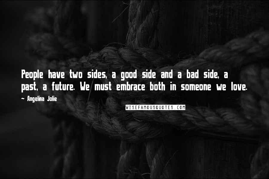 Angelina Jolie Quotes: People have two sides, a good side and a bad side, a past, a future. We must embrace both in someone we love.