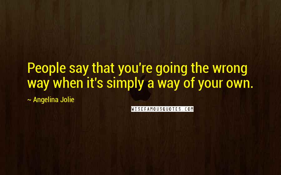Angelina Jolie Quotes: People say that you're going the wrong way when it's simply a way of your own.