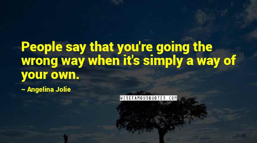 Angelina Jolie Quotes: People say that you're going the wrong way when it's simply a way of your own.