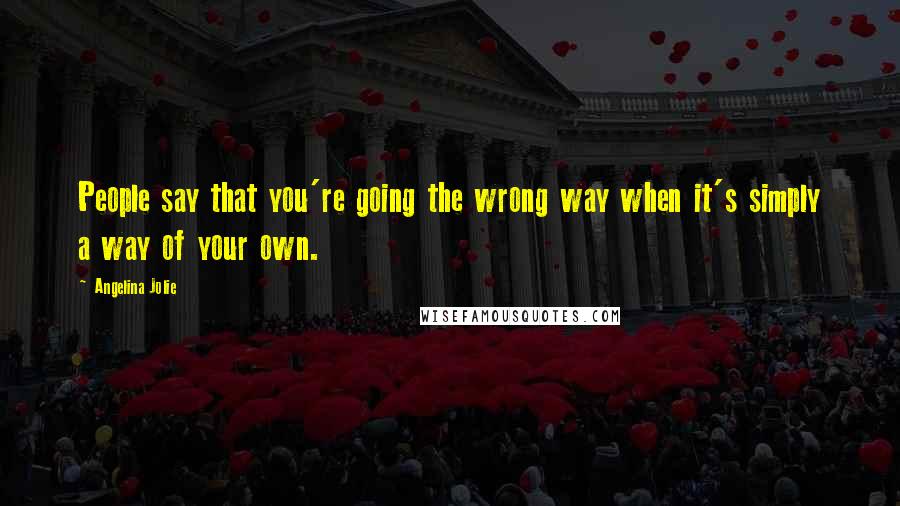 Angelina Jolie Quotes: People say that you're going the wrong way when it's simply a way of your own.