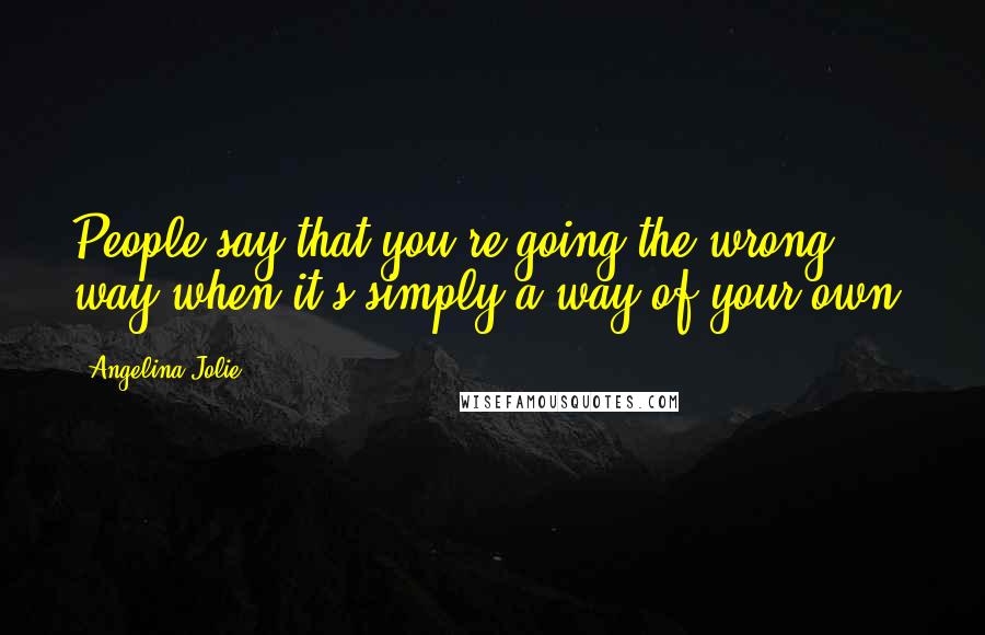 Angelina Jolie Quotes: People say that you're going the wrong way when it's simply a way of your own.