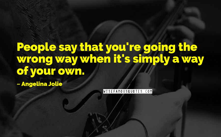 Angelina Jolie Quotes: People say that you're going the wrong way when it's simply a way of your own.