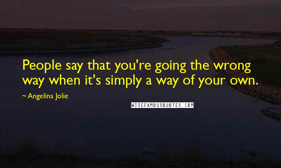 Angelina Jolie Quotes: People say that you're going the wrong way when it's simply a way of your own.