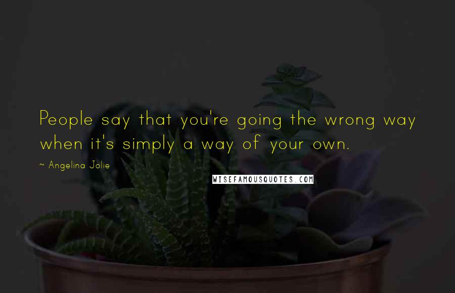 Angelina Jolie Quotes: People say that you're going the wrong way when it's simply a way of your own.