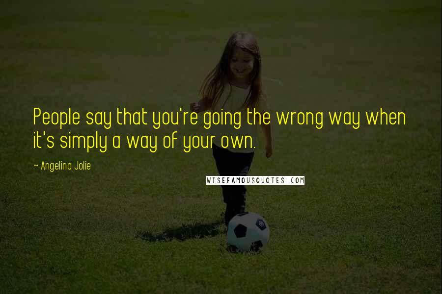 Angelina Jolie Quotes: People say that you're going the wrong way when it's simply a way of your own.