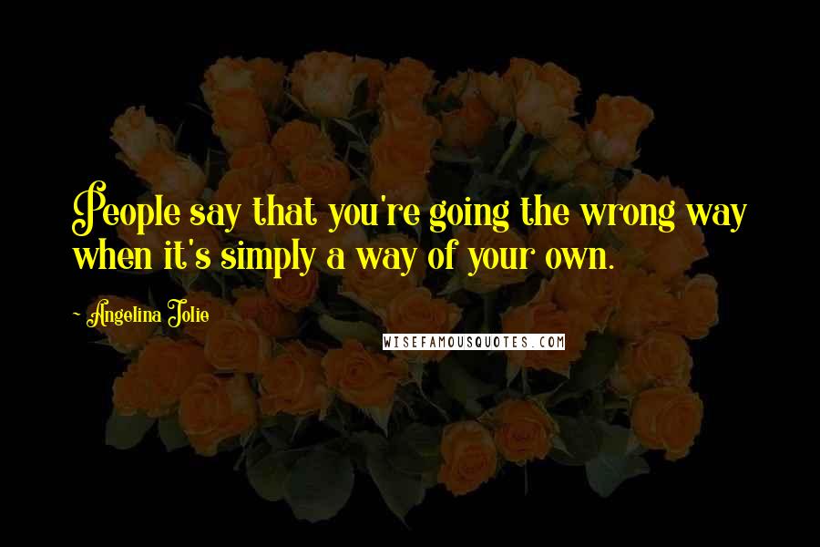 Angelina Jolie Quotes: People say that you're going the wrong way when it's simply a way of your own.