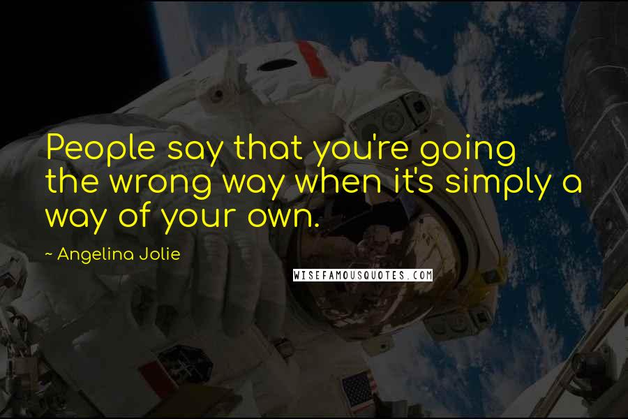 Angelina Jolie Quotes: People say that you're going the wrong way when it's simply a way of your own.