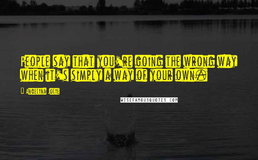 Angelina Jolie Quotes: People say that you're going the wrong way when it's simply a way of your own.