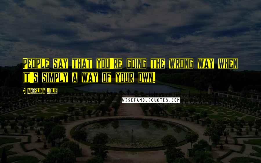 Angelina Jolie Quotes: People say that you're going the wrong way when it's simply a way of your own.