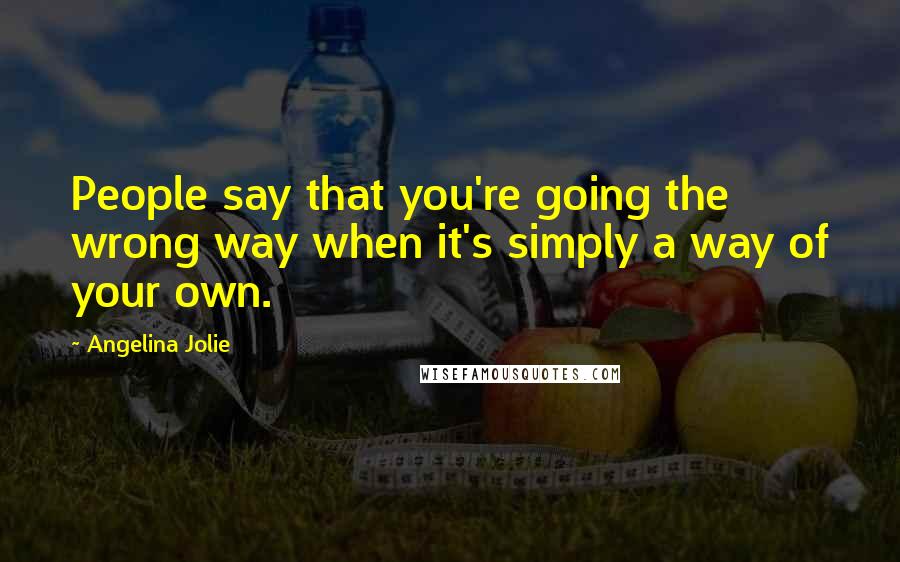Angelina Jolie Quotes: People say that you're going the wrong way when it's simply a way of your own.
