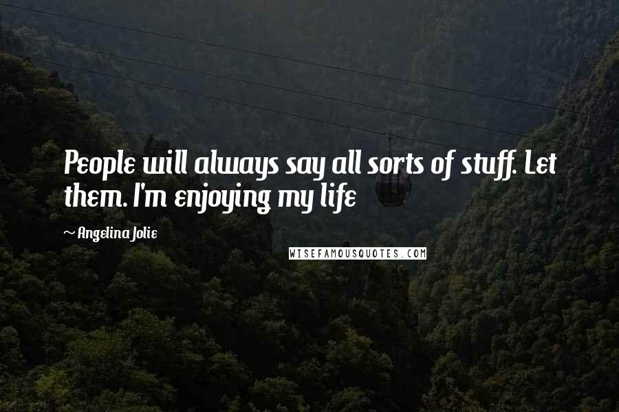 Angelina Jolie Quotes: People will always say all sorts of stuff. Let them. I'm enjoying my life