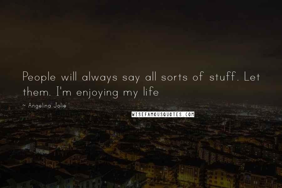Angelina Jolie Quotes: People will always say all sorts of stuff. Let them. I'm enjoying my life