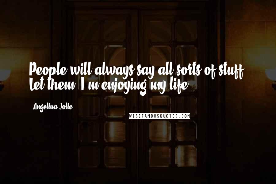 Angelina Jolie Quotes: People will always say all sorts of stuff. Let them. I'm enjoying my life