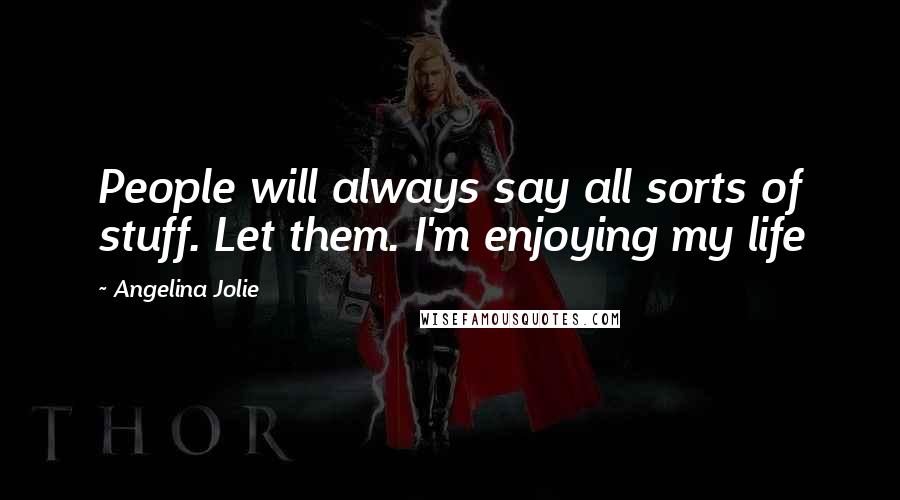 Angelina Jolie Quotes: People will always say all sorts of stuff. Let them. I'm enjoying my life