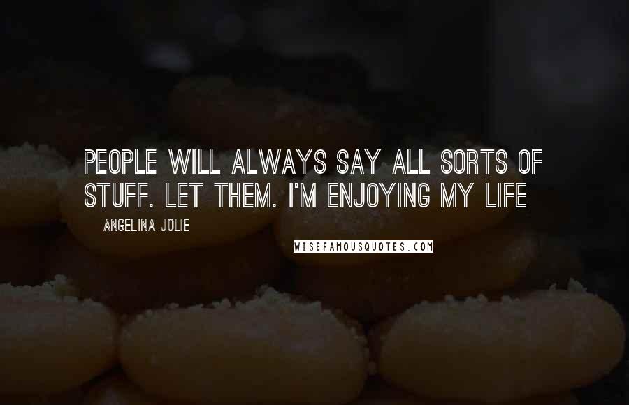 Angelina Jolie Quotes: People will always say all sorts of stuff. Let them. I'm enjoying my life