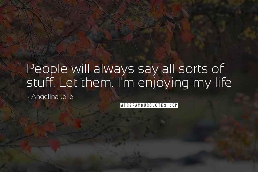 Angelina Jolie Quotes: People will always say all sorts of stuff. Let them. I'm enjoying my life