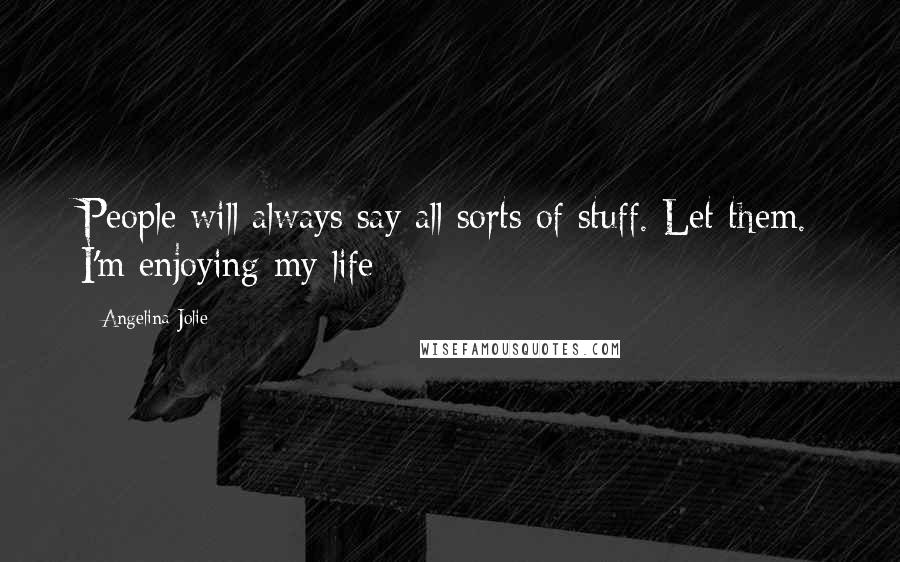 Angelina Jolie Quotes: People will always say all sorts of stuff. Let them. I'm enjoying my life