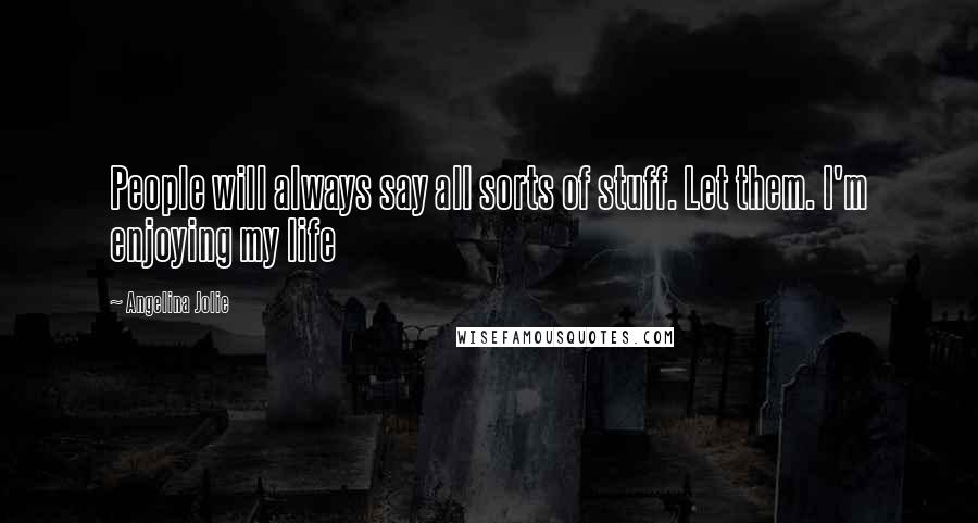 Angelina Jolie Quotes: People will always say all sorts of stuff. Let them. I'm enjoying my life