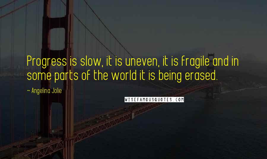 Angelina Jolie Quotes: Progress is slow, it is uneven, it is fragile and in some parts of the world it is being erased.