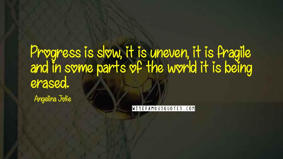Angelina Jolie Quotes: Progress is slow, it is uneven, it is fragile and in some parts of the world it is being erased.
