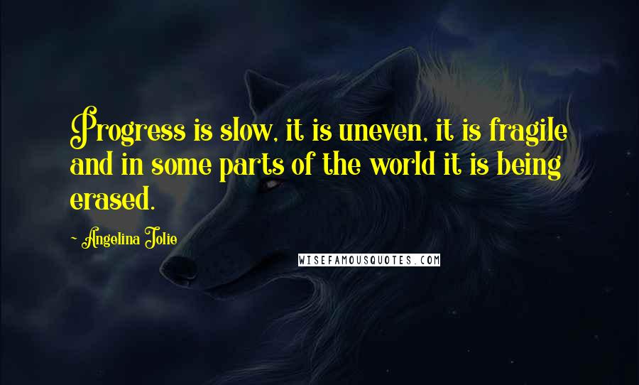 Angelina Jolie Quotes: Progress is slow, it is uneven, it is fragile and in some parts of the world it is being erased.